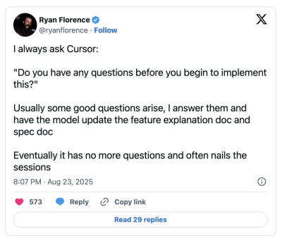 A post on X by @ryanflorence that reads: “I always ask Cursor: Do you have any questions before you begin to implement this? Usually, some good questions arise, I answer them, and have the model update the feature explanation doc and spec doc. Eventually, it has no more questions and often nails the sessions.”