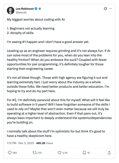 A post on X by @leerob that reads: “My biggest worries about coding with AI: 1. Beginners not actually learning 2. Atrophy of skills I’m seeing #1 happen, and I don’t have a good answer yet. Leveling up as an engineer requires grinding, and it’s not always fun. If AI can solve most of the problems for you, when do you lean into the healthy friction? When do you embrace the suck? Coupled with fewer opportunities for pair programming, it’s definitely tougher for those starting their engineering career.”